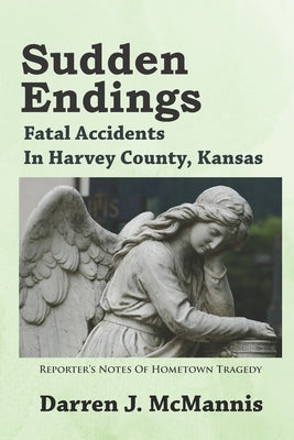 Sudden Endings: Fatal Accidents In Harvey County, Kansas by McMannis, Darren J.