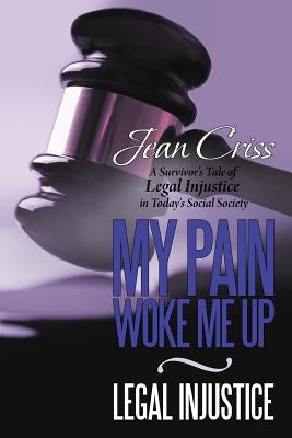 My Pain Woke Me Up - Legal Injustice: A Survivor's Tale of Legal Injustice in Today's Social Society by Criss, Jean