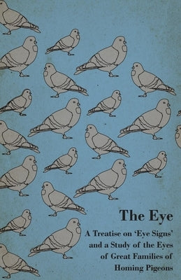 The Eye - A Treatise on 'Eye Signs' and a Study of the Eyes of Great Families of Homing Pigeons by Anon