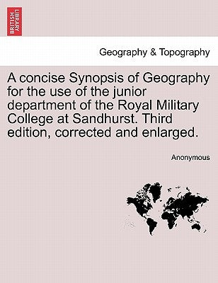 A Concise Synopsis of Geography for the Use of the Junior Department of the Royal Military College at Sandhurst. Third Edition, Corrected and Enlarged by Anonymous