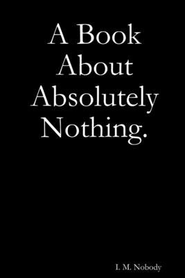 A Book About Absolutely Nothing. by Nobody, I. M.