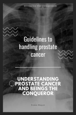 Guidelines to handling prostate cancer: Understanding prostate Cancer and being the Conquero by Maçon, Enéas