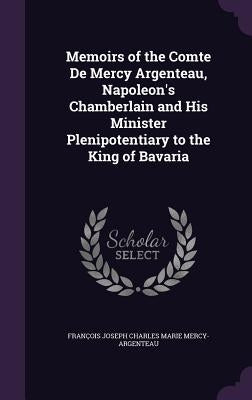 Memoirs of the Comte De Mercy Argenteau, Napoleon's Chamberlain and His Minister Plenipotentiary to the King of Bavaria by Mercy-Argenteau, François Joseph Charle