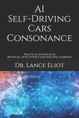 AI Self-Driving Cars Consonance: Practical Advances in Artificial Intelligence and Machine Learning by Eliot, Lance