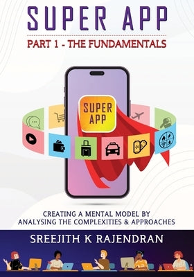 Super App Part 1 - The Fundamentals: Creating A Mental Model By Analysing The Complexities & Approaches by Rajendran, Sreejith K.