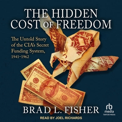 The Hidden Cost of Freedom: The Untold Story of the Cia's Secret Funding System, 1941-1962 by Fisher, Brad L.
