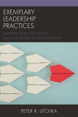 Exemplary Leadership Practices: Learning from the Past to Enhance Future School Leadership by Litchka, Peter R.