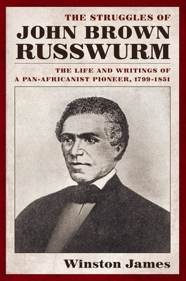 The Struggles of John Brown Russwurm: The Life and Writings of a Pan-Africanist Pioneer, 1799-1851 by James, Winston