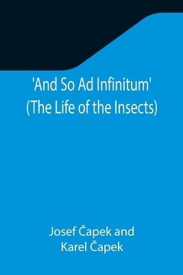 And So Ad Infinitum' (The Life of the Insects); An Entomological Review, in Three Acts, a Prologue and an Epilogue by Čapek, Josef