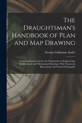 The Draughtsman's Handbook of Plan and Map Drawing: Including Instructions for the Preparation of Engineering, Architectural, and Mechanical Drawings. by André, George Guillaume