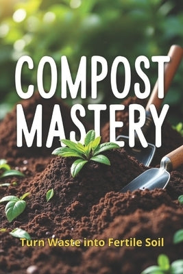 Compost Mastery: The Complete Guide to Composting for Gardeners and Eco-Conscious People by Svitana