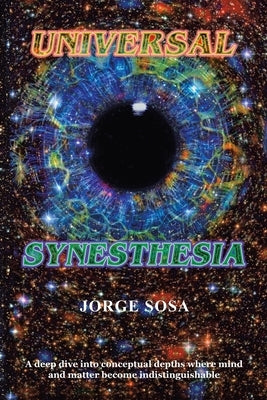 Universal Synesthesia: A Deep Dive into Conceptual Depths Where Mind and Matter Become Indistinguishable. by Sosa, Jorge