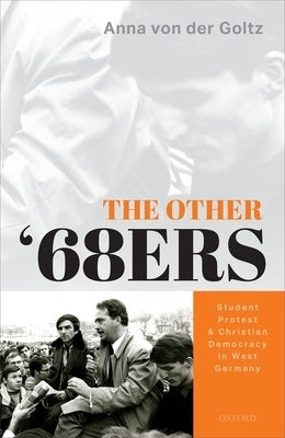 The Other '68ers: Student Protest and Christian Democracy in West Germany by Von Der Goltz, Anna