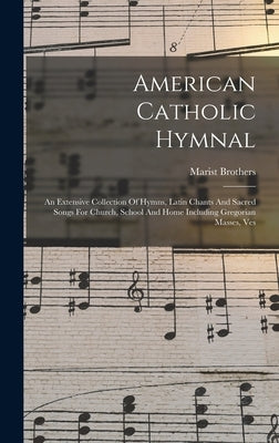 American Catholic Hymnal: An Extensive Collection Of Hymns, Latin Chants And Sacred Songs For Church, School And Home Including Gregorian Masses, Ves by Brothers, Marist