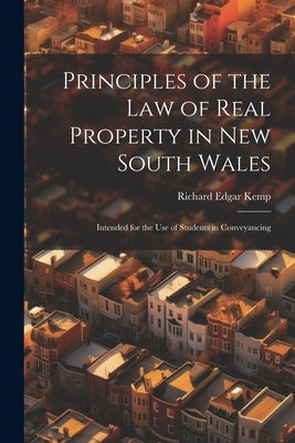 Principles of the Law of Real Property in New South Wales: Intended for the Use of Students in Conveyancing by Kemp, Richard Edgar