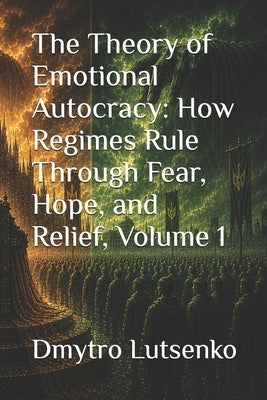 The Theory of Emotional Autocracy: How Regimes Rule Through Fear, Hope, and Relief, Volume 1 by Lutsenko, Dmytro