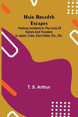 Hair Breadth Escapes; Perilous incidents in the lives of sailors and travelers in Japan, Cuba, East Indies, etc., etc. by S. Arthur, T.