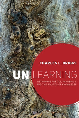 Unlearning: Rethinking Poetics, Pandemics, and the Politics of Knowledge by Briggs, Charles L.