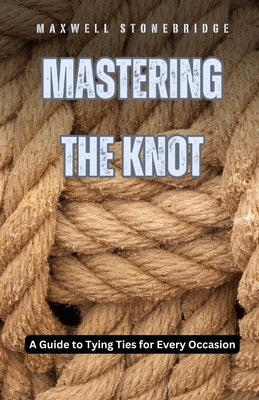 Mastering the Knot: A Guide to Tying Ties for Every Occasion by Stonebridge, Maxwell