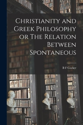 Christianity and Greek Philosophy or The Relation Between Spontaneous by Cocker, B. F.
