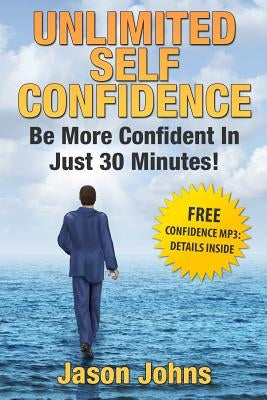 Unlimited Self Confidence - The Secrets To Being Confident: How You Can Have The Confidence You Want Today by Johns, Jason E.