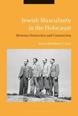 Jewish Masculinity in the Holocaust: Between Destruction and Construction by Carey, Maddy