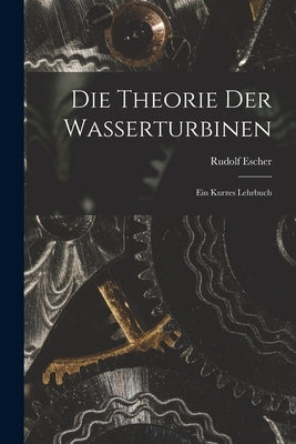 Die Theorie der Wasserturbinen: Ein Kurzes Lehrbuch by Escher, Rudolf