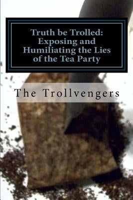 Truth be Trolled: Exposing and Humiliating the Lies of the Tea Party by Trolling, Liberal