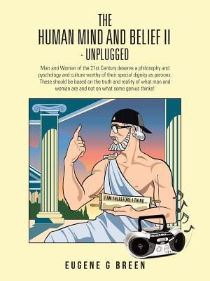 The Human Mind and Belief II - Unplugged: Man and Woman of the 21st Century Deserve a Philosophy and Pyschology and Culture Worthy of Their Special Di by Breen, Eugene G.