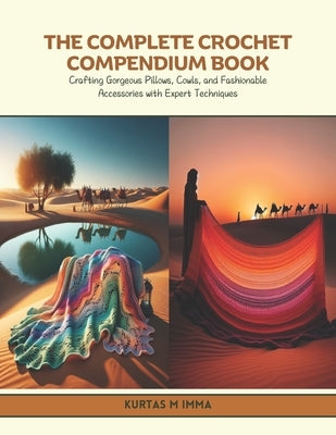The Complete Crochet Compendium Book: Crafting Gorgeous Pillows, Cowls, and Fashionable Accessories with Expert Techniques by Imma, Kurtas M.