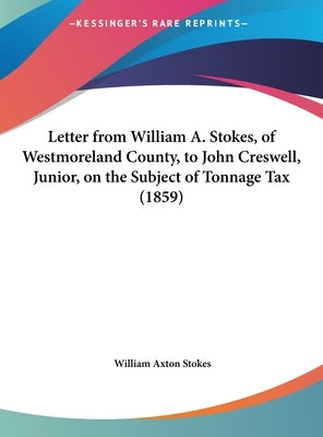 Letter from William A. Stokes, of Westmoreland County, to John Creswell, Junior, on the Subject of Tonnage Tax (1859) by Stokes, William Axton