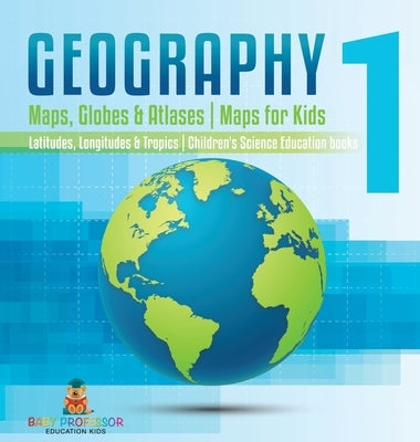 Geography 1 - Maps, Globes & Atlases Maps for Kids - Latitudes, Longitudes & Tropics 4th Grade Children's Science Education books by Baby Professor