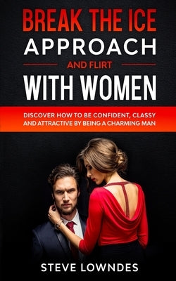 Break The Ice, Approach And Flirt With Women: Discover How To Be Confident, Classy and Attractive By Being A Charming Man. Don't Be A Jerk, Start Flir by Leil, Ian