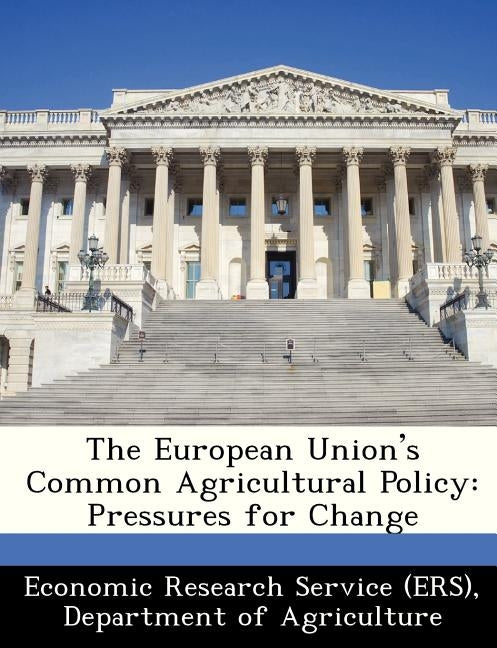 The European Union's Common Agricultural Policy: Pressures for Change by Economic Research Service (Ers), Departm