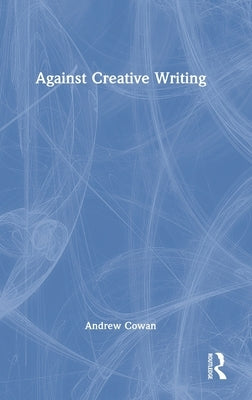 Against Creative Writing by Cowan, Andrew