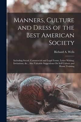 Manners, Culture and Dress of the Best American Society: Including Social, Commercial and Legal Forms, Letter Writing, Invitations, &c., Also Valuable by Wells, Richard a.