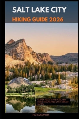Salt Lake City Hiking Guide 2026: Canyon Trails, Alpine Peaks, and Scenic Escapes from Utah's Vibrant Capital by Patricia, Felicia