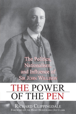 The Power of the Pen: The Politics, Nationalism, and Influence of Sir John Willison by Clippingdale, Richard