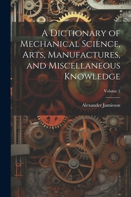 A Dictionary of Mechanical Science, Arts, Manufactures, and Miscellaneous Knowledge; Volume 2 by Jamieson, Alexander