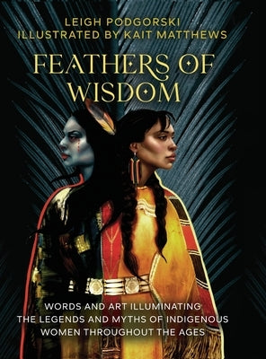 Feathers of Wisdom: Words and Art Illuminating the Legends and Myths of Indigenous Women throughout the Ages by Podgorski, Leigh