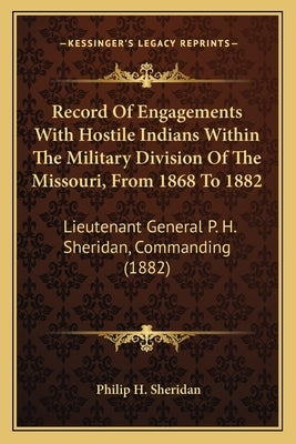 Record of Engagements with Hostile Indians Within the Military Division of the Missouri, from 1868 to 1882: Lieutenant General P. H. Sheridan, Command by Sheridan, Philip H.