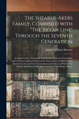 The Shearer-Akers Family, Combined With "The Bryan Line" Through the Seventh Generation; Arranged to Be Continuable Indefinitely, Both as a Genealogy by Shearer, James William 1840-1941