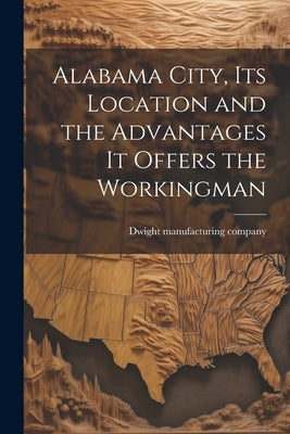 Alabama City, its Location and the Advantages it Offers the Workingman by Dwight Manufacturing Company [From Old