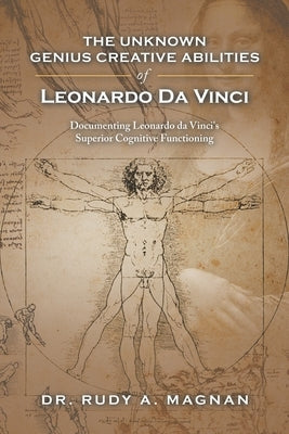 The Unknown Genius Creative Abilities of Leonardo Da Vinci: Documenting Leonardo Da Vinci's Superior Cognitive Functioning by Magnan, Rudy a.