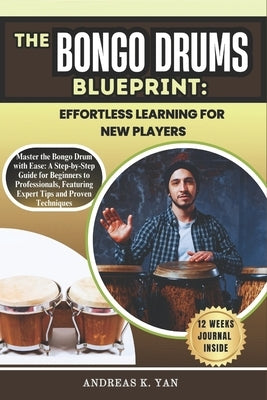 The Bongo Drums Blueprint: Effortless Learning for New Players: Master the Bongo Drums with Ease: A Step-by-Step Guide for Beginners to Learn, Play, a by Yan, Andreas K.