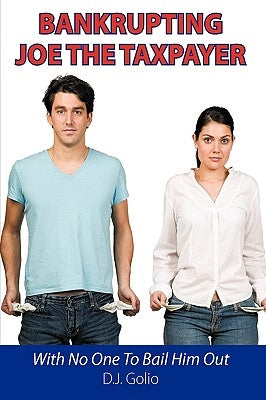 Bankrupting Joe The Taxpayer: With No One To Bail Him Out by Golio, D. J.