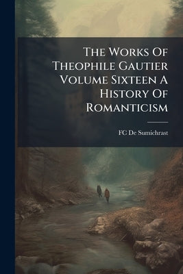 The Works Of Theophile Gautier Volume Sixteen A History Of Romanticism by De Sumichrast, Fc