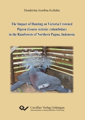 The Impact of Hunting on Victoria Crowned Pigeon (Goura victoria: columbidae) in the Rainforests of Northern Papua, Indonesia by Keiluhu, Henderina Josefina