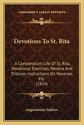 Devotions To St. Rita: A Compendium Life Of St. Rita, Devotional Exercises, Novena And Triduum, Instructions On Novenas, Etc. (1914) by Augustinian Fathers