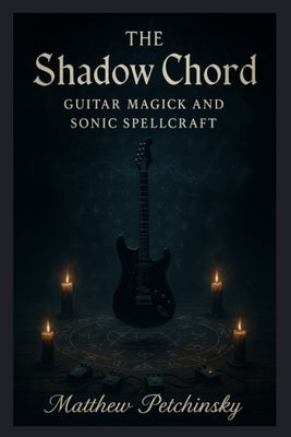 The Shadow Chord: Guitar Magick and Sonic by Petchinsky, Matthew